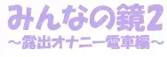 みんなの鏡2　～露出オナニー電車編～, 日本語